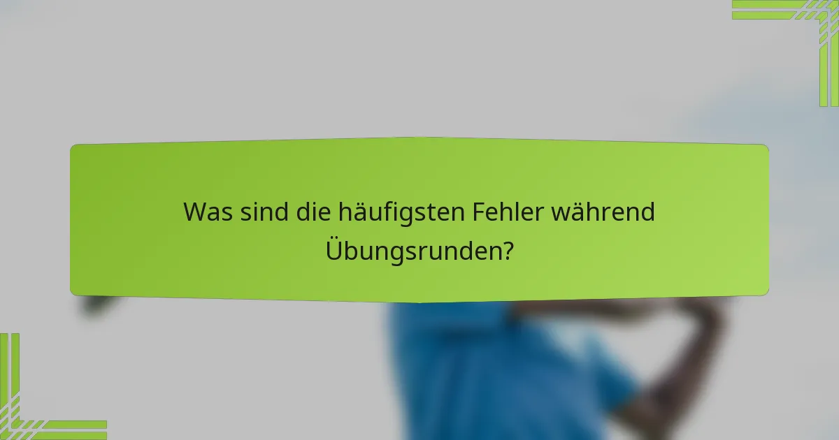 Was sind die häufigsten Fehler während Übungsrunden?
